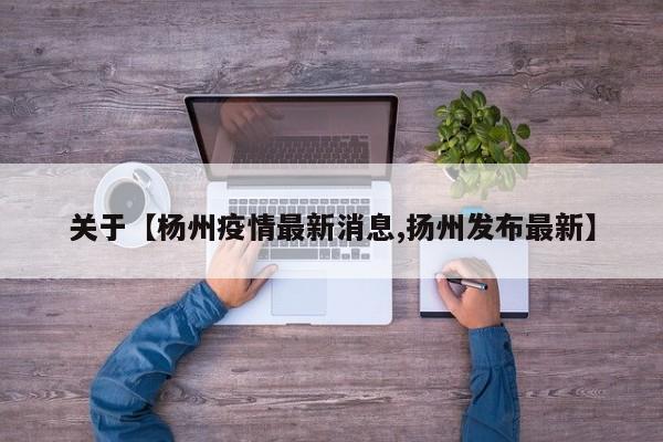 关于【杨州疫情最新消息,扬州发布最新】