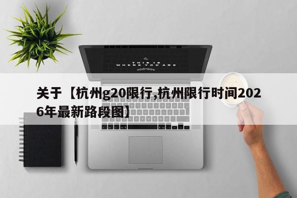 关于【杭州g20限行,杭州限行时间2026年最新路段图】