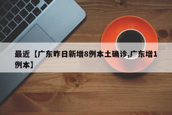 最近【广东昨日新增8例本土确诊,广东增1例本】