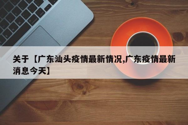 关于【广东汕头疫情最新情况,广东疫情最新消息今天】