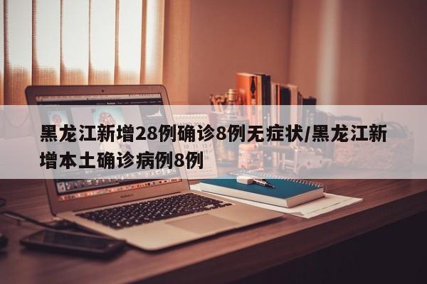 黑龙江新增28例确诊8例无症状/黑龙江新增本土确诊病例8例