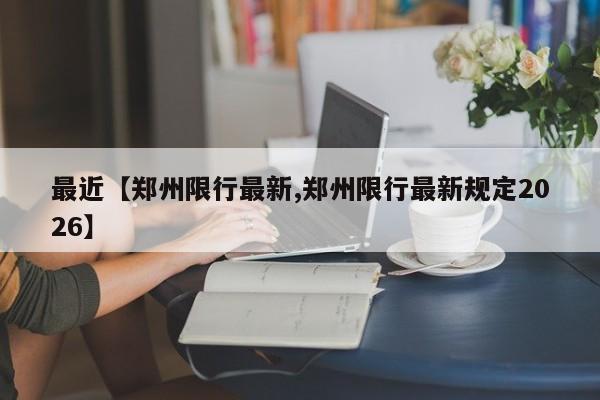 最近【郑州限行最新,郑州限行最新规定2026】