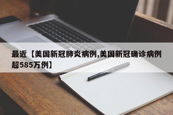 最近【美国新冠肺炎病例,美国新冠确诊病例超585万例】
