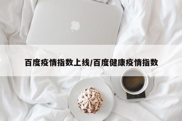 百度疫情指数上线/百度健康疫情指数