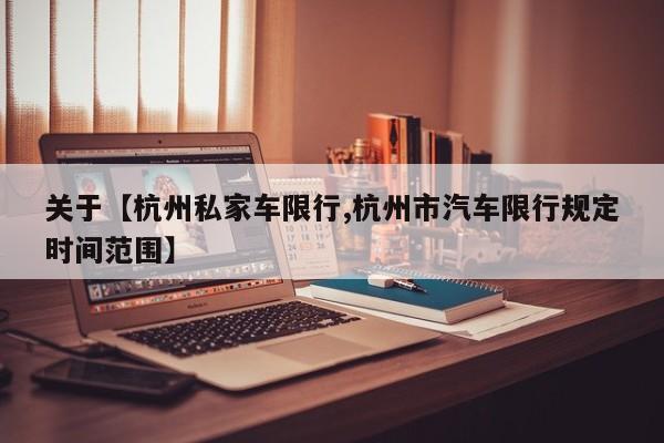 关于【杭州私家车限行,杭州市汽车限行规定时间范围】