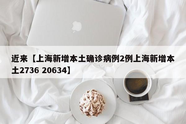 近来【上海新增本土确诊病例2例上海新增本土2736 20634】