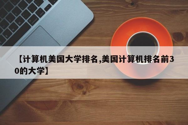 【计算机美国大学排名,美国计算机排名前30的大学】