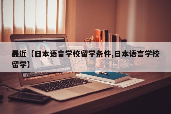 最近【日本语音学校留学条件,日本语言学校留学】