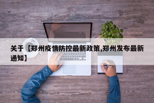 关于【郑州疫情防控最新政策,郑州发布最新通知】