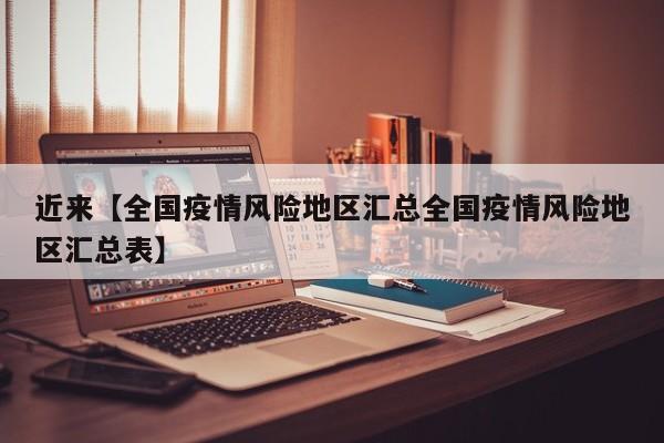 近来【全国疫情风险地区汇总全国疫情风险地区汇总表】