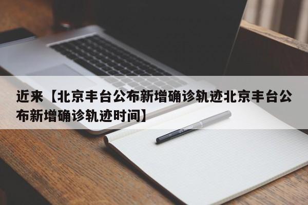 近来【北京丰台公布新增确诊轨迹北京丰台公布新增确诊轨迹时间】