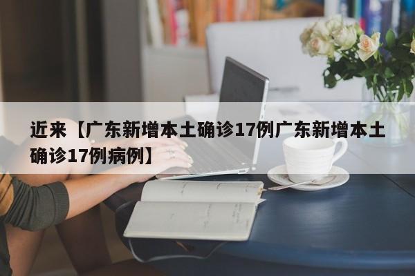 近来【广东新增本土确诊17例广东新增本土确诊17例病例】