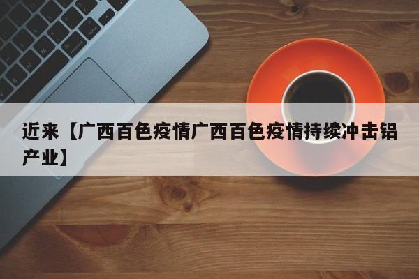 近来【广西百色疫情广西百色疫情持续冲击铝产业】