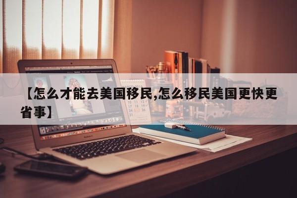 【怎么才能去美国移民,怎么移民美国更快更省事】