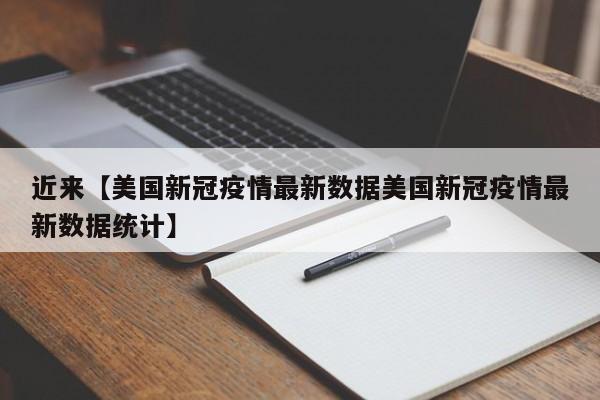 近来【美国新冠疫情最新数据美国新冠疫情最新数据统计】
