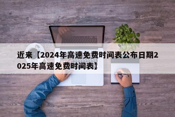 近来【2024年高速免费时间表公布日期2025年高速免费时间表】