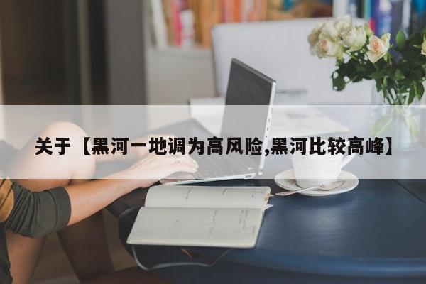 关于【黑河一地调为高风险,黑河比较高峰】