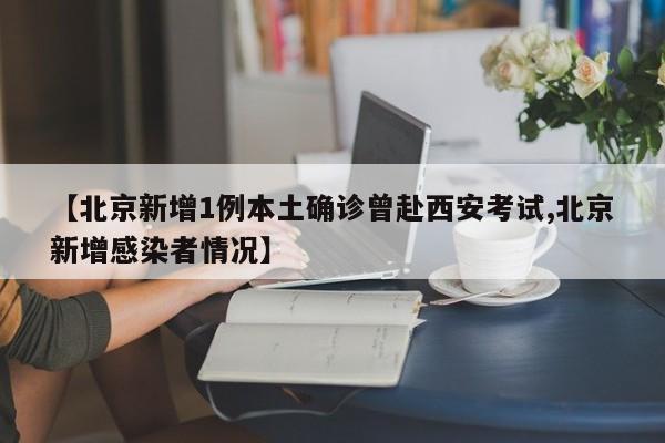 【北京新增1例本土确诊曾赴西安考试,北京新增感染者情况】