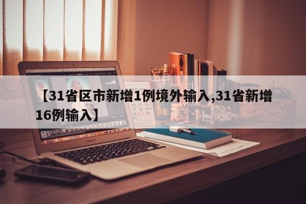 【31省区市新增1例境外输入,31省新增16例输入】