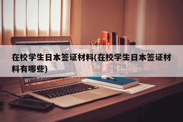 在校学生日本签证材料(在校学生日本签证材料有哪些)