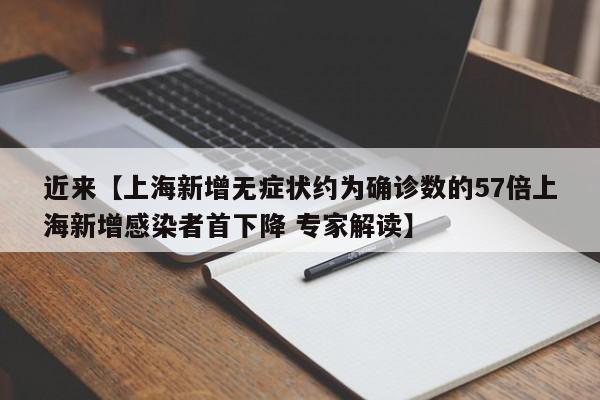 近来【上海新增无症状约为确诊数的57倍上海新增感染者首下降 专家解读】