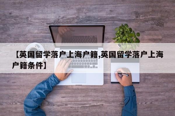 【英国留学落户上海户籍,英国留学落户上海户籍条件】