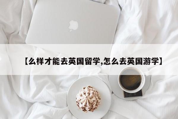 【么样才能去英国留学,怎么去英国游学】