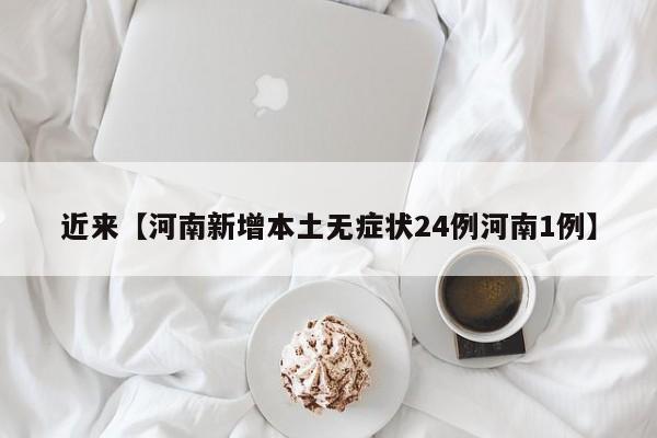 近来【河南新增本土无症状24例河南1例】