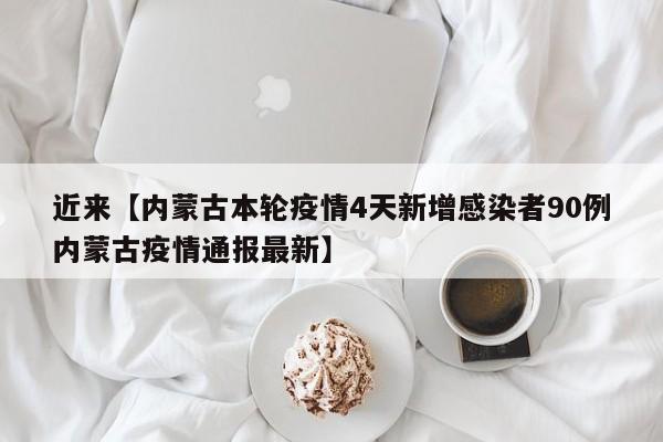 近来【内蒙古本轮疫情4天新增感染者90例内蒙古疫情通报最新】