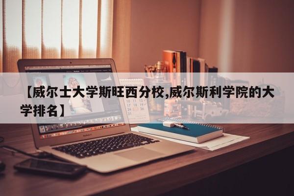 【威尔士大学斯旺西分校,威尔斯利学院的大学排名】
