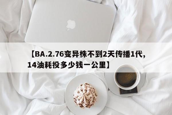 【BA.2.76变异株不到2天传播1代,14油耗投多少钱一公里】