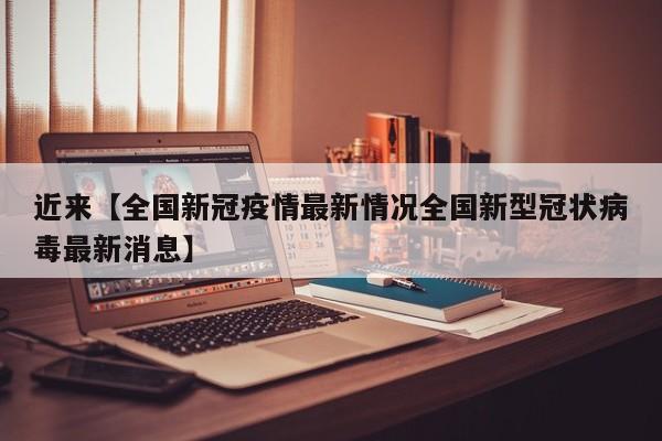 近来【全国新冠疫情最新情况全国新型冠状病毒最新消息】