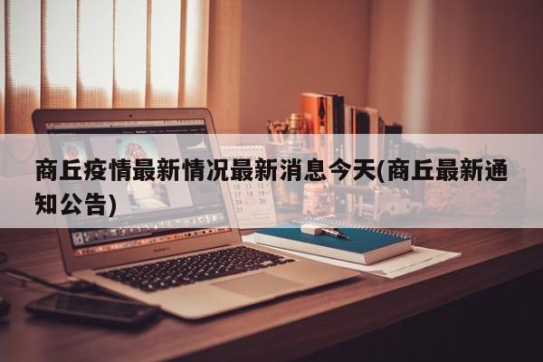 商丘疫情最新情况最新消息今天(商丘最新通知公告)