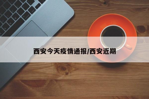 西安今天疫情通报/西安近期