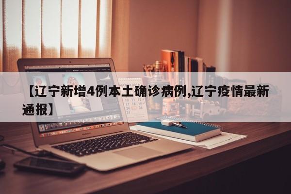 【辽宁新增4例本土确诊病例,辽宁疫情最新通报】