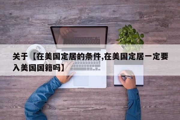 关于【在美国定居的条件,在美国定居一定要入美国国籍吗】