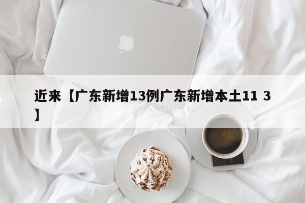 近来【广东新增13例广东新增本土11 3】