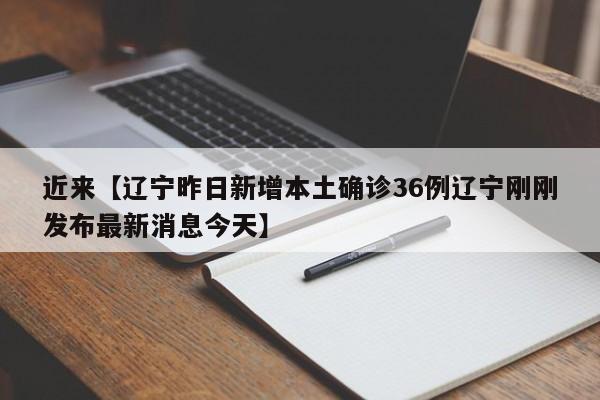 近来【辽宁昨日新增本土确诊36例辽宁刚刚发布最新消息今天】