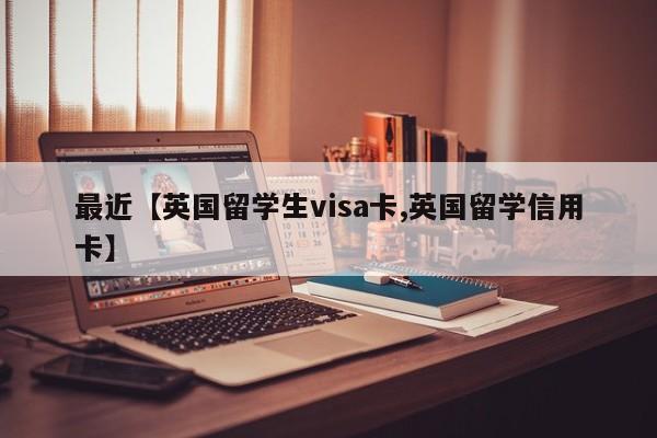 最近【英国留学生visa卡,英国留学信用卡】