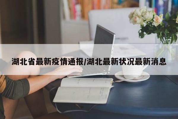 湖北省最新疫情通报/湖北最新状况最新消息