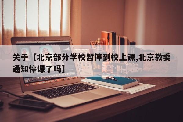 关于【北京部分学校暂停到校上课,北京教委通知停课了吗】
