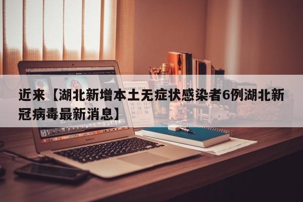 近来【湖北新增本土无症状感染者6例湖北新冠病毒最新消息】