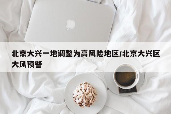 北京大兴一地调整为高风险地区/北京大兴区大风预警