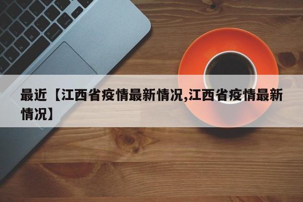 最近【江西省疫情最新情况,江西省疫情最新情况】