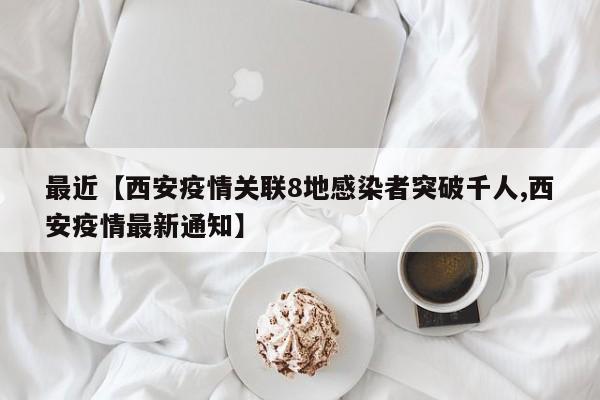 最近【西安疫情关联8地感染者突破千人,西安疫情最新通知】
