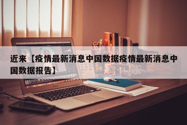 近来【疫情最新消息中国数据疫情最新消息中国数据报告】