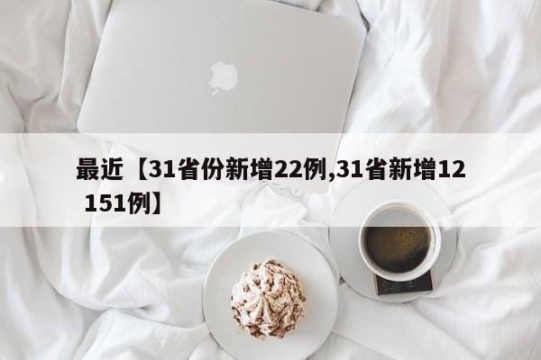 最近【31省份新增22例,31省新增12 151例】