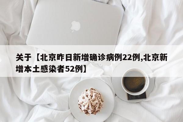 关于【北京昨日新增确诊病例22例,北京新增本土感染者52例】