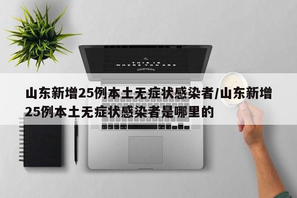 山东新增25例本土无症状感染者/山东新增25例本土无症状感染者是哪里的