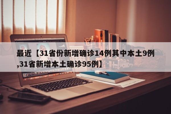 最近【31省份新增确诊14例其中本土9例,31省新增本土确诊95例】